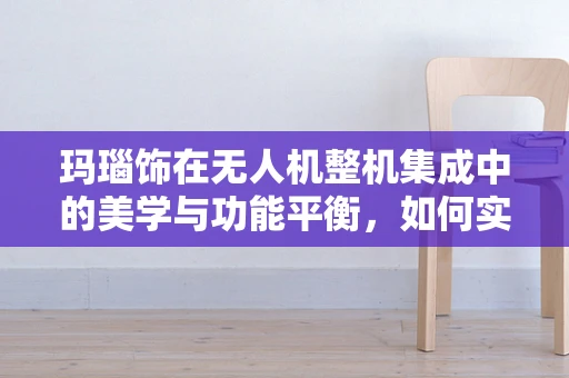 玛瑙饰在无人机整机集成中的美学与功能平衡，如何实现？