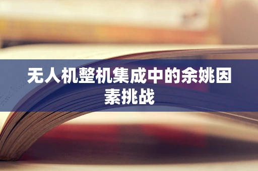 无人机整机集成中的余姚因素挑战
