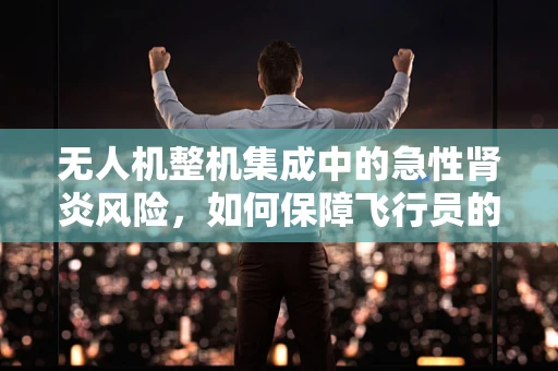 无人机整机集成中的急性肾炎风险，如何保障飞行员的健康？