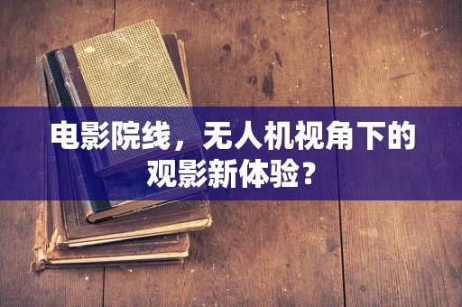 电影院线，无人机视角下的观影新体验？