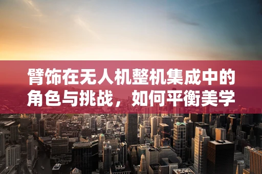 臂饰在无人机整机集成中的角色与挑战，如何平衡美学与功能？