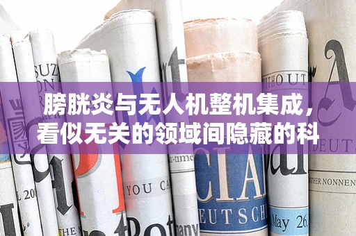 膀胱炎与无人机整机集成，看似无关的领域间隐藏的科技联系？