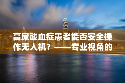高尿酸血症患者能否安全操作无人机？——专业视角的解答