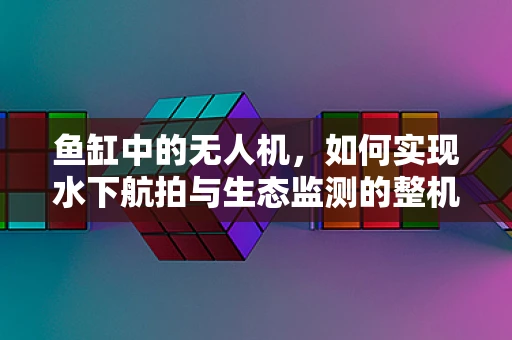 鱼缸中的无人机，如何实现水下航拍与生态监测的整机集成创新？