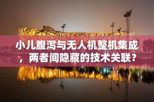 小儿腹泻与无人机整机集成，两者间隐藏的技术关联？