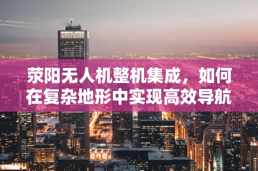 荥阳无人机整机集成，如何在复杂地形中实现高效导航？