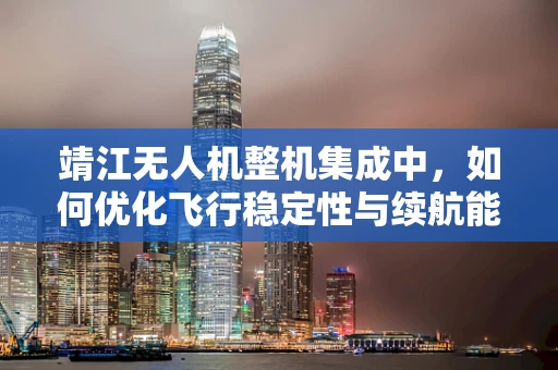 靖江无人机整机集成中，如何优化飞行稳定性与续航能力的平衡？