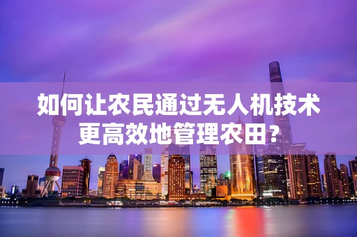 如何让农民通过无人机技术更高效地管理农田？