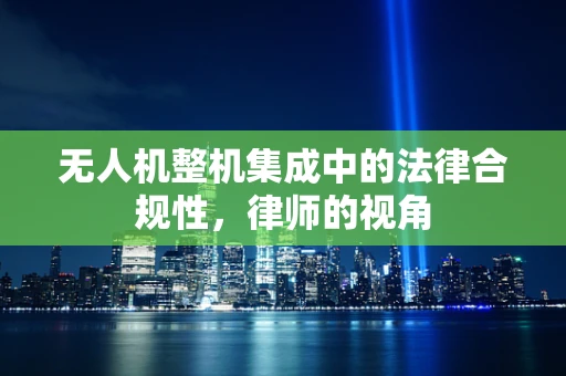 无人机整机集成中的法律合规性，律师的视角