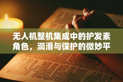 无人机整机集成中的护发素角色，润滑与保护的微妙平衡