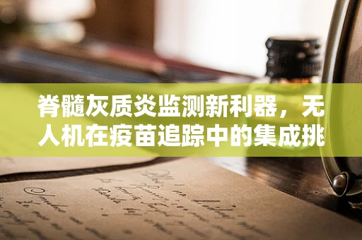 脊髓灰质炎监测新利器，无人机在疫苗追踪中的集成挑战