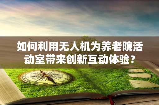 如何利用无人机为养老院活动室带来创新互动体验？