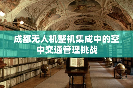 成都无人机整机集成中的空中交通管理挑战