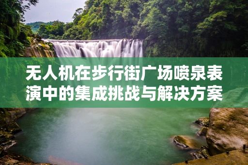 无人机在步行街广场喷泉表演中的集成挑战与解决方案