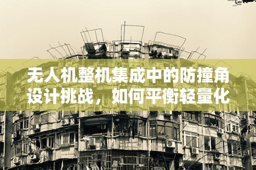 无人机整机集成中的防撞角设计挑战，如何平衡轻量化与耐撞性？