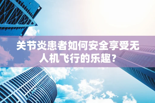关节炎患者如何安全享受无人机飞行的乐趣？