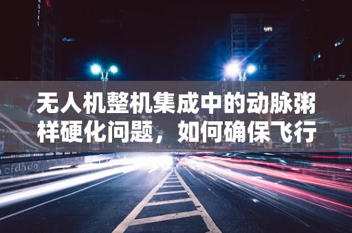 无人机整机集成中的动脉粥样硬化问题，如何确保飞行安全？
