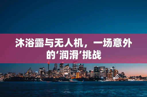 沐浴露与无人机，一场意外的‘润滑’挑战