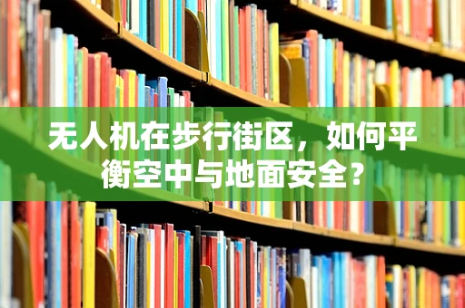 无人机在步行街区，如何平衡空中与地面安全？