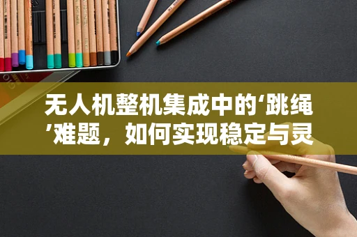 无人机整机集成中的‘跳绳’难题，如何实现稳定与灵活的空中操控？