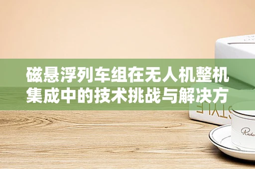 磁悬浮列车组在无人机整机集成中的技术挑战与解决方案