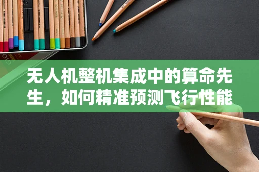 无人机整机集成中的算命先生，如何精准预测飞行性能？
