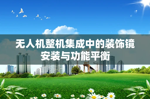 无人机整机集成中的装饰镜安装与功能平衡