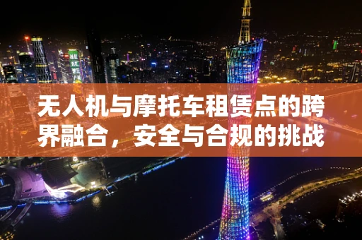 无人机与摩托车租赁点的跨界融合，安全与合规的挑战