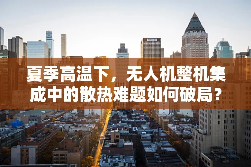 夏季高温下，无人机整机集成中的散热难题如何破局？