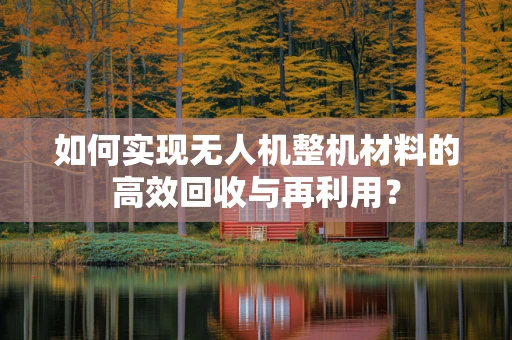 如何实现无人机整机材料的高效回收与再利用？