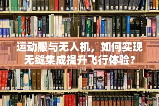 运动服与无人机，如何实现无缝集成提升飞行体验？