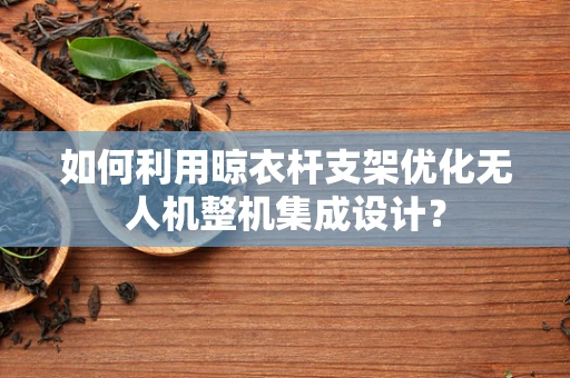 如何利用晾衣杆支架优化无人机整机集成设计？