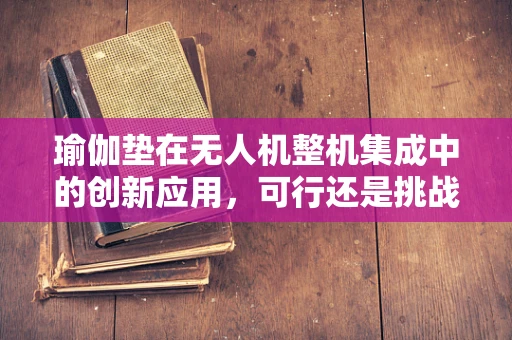 瑜伽垫在无人机整机集成中的创新应用，可行还是挑战？