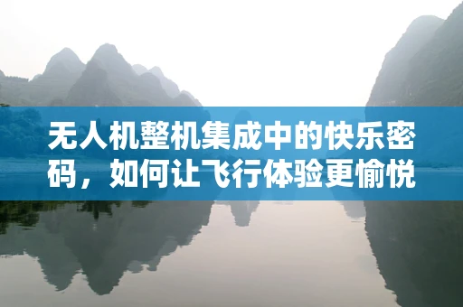 无人机整机集成中的快乐密码，如何让飞行体验更愉悦？