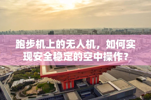 跑步机上的无人机，如何实现安全稳定的空中操作？