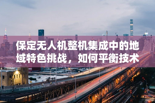 保定无人机整机集成中的地域特色挑战，如何平衡技术创新与文化保护？
