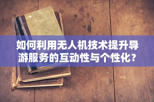 如何利用无人机技术提升导游服务的互动性与个性化？