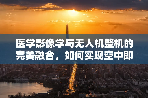 医学影像学与无人机整机的完美融合，如何实现空中即时诊断？