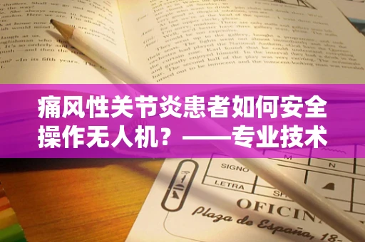 痛风性关节炎患者如何安全操作无人机？——专业技术员的视角