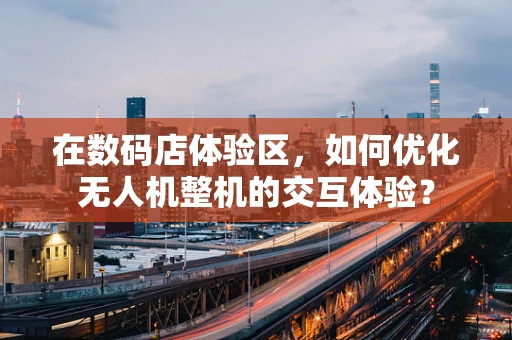 在数码店体验区，如何优化无人机整机的交互体验？