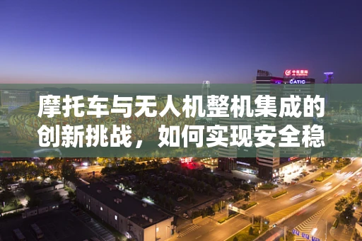 摩托车与无人机整机集成的创新挑战，如何实现安全稳定的飞行？