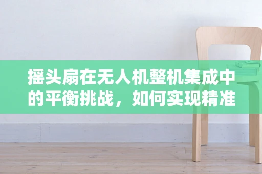 摇头扇在无人机整机集成中的平衡挑战，如何实现精准控制？