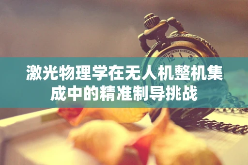激光物理学在无人机整机集成中的精准制导挑战