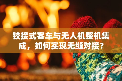 铰接式客车与无人机整机集成，如何实现无缝对接？