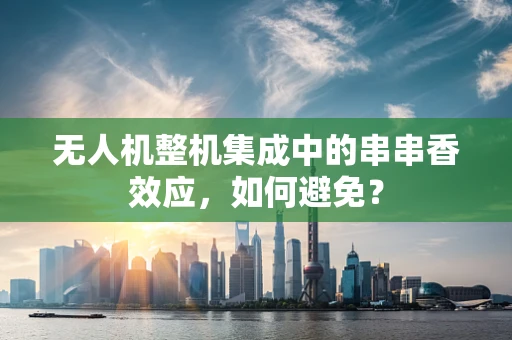 无人机整机集成中的串串香效应，如何避免？