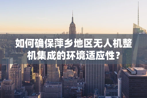 如何确保萍乡地区无人机整机集成的环境适应性？