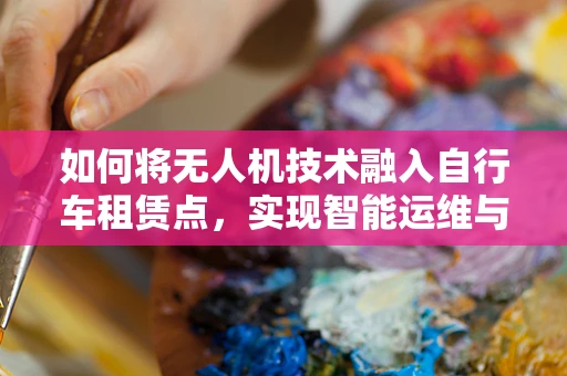 如何将无人机技术融入自行车租赁点，实现智能运维与高效管理？