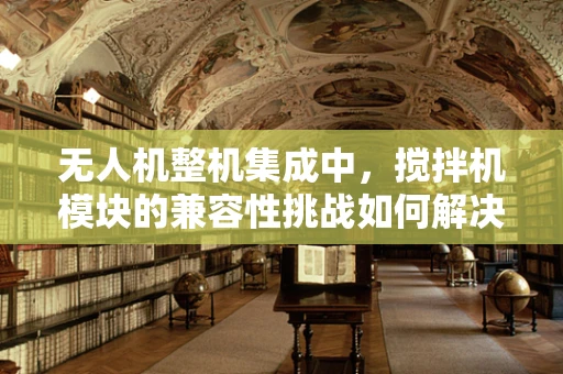 无人机整机集成中，搅拌机模块的兼容性挑战如何解决？