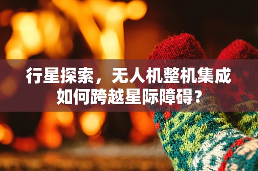 行星探索，无人机整机集成如何跨越星际障碍？