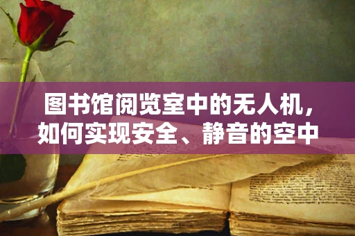 图书馆阅览室中的无人机，如何实现安全、静音的空中巡航？